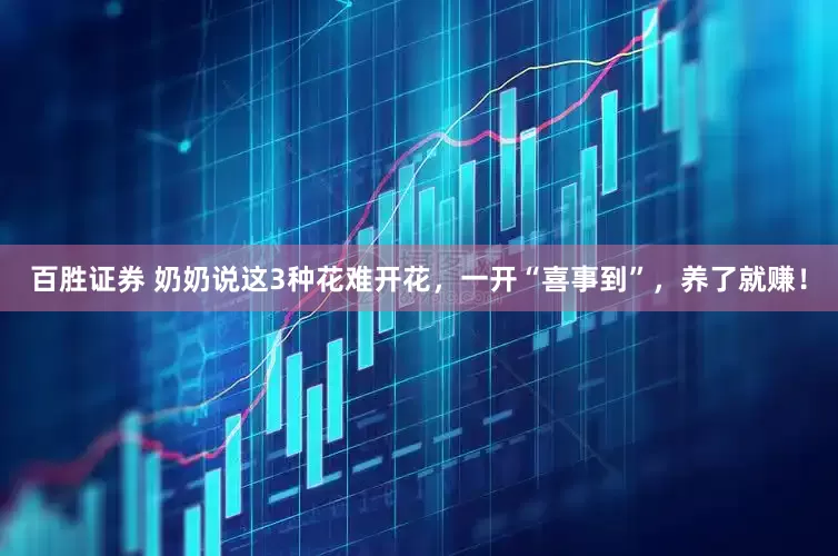 百胜证券 奶奶说这3种花难开花，一开“喜事到”，养了就赚！