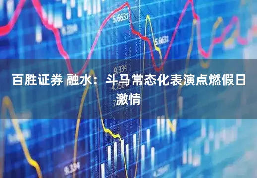 百胜证券 融水：斗马常态化表演点燃假日激情