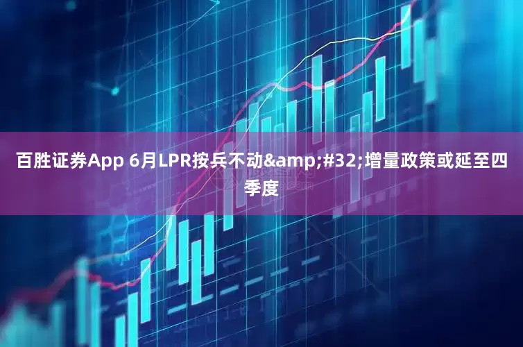 百胜证券App 6月LPR按兵不动&#32;增量政策或延至四季度