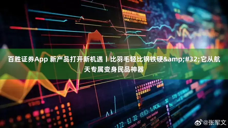 百胜证券App 新产品打开新机遇丨比羽毛轻比钢铁硬&#32;它从航天专属变身民品神器