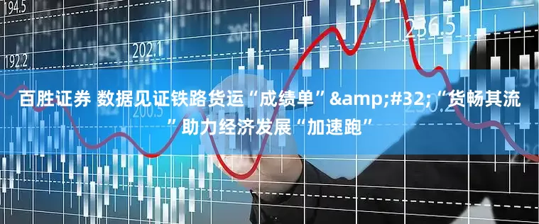 百胜证券 数据见证铁路货运“成绩单”&#32;“货畅其流”助力经济发展“加速跑”