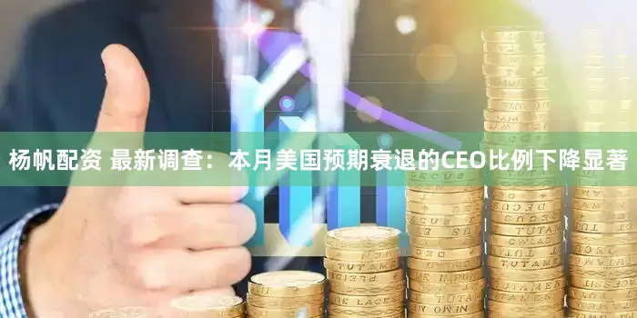 杨帆配资 最新调查：本月美国预期衰退的CEO比例下降显著