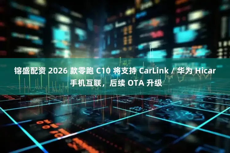镕盛配资 2026 款零跑 C10 将支持 CarLink / 华为 Hicar 手机互联，后续 OTA 升级