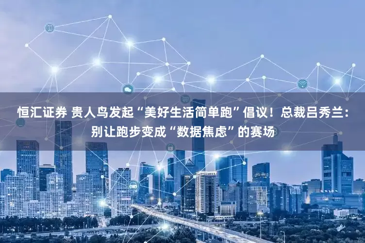 恒汇证券 贵人鸟发起“美好生活简单跑”倡议！总裁吕秀兰：别让跑步变成“数据焦虑”的赛场