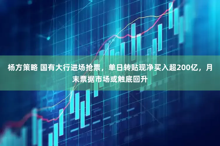 杨方策略 国有大行进场抢票，单日转贴现净买入超200亿，月末票据市场或触底回升