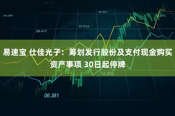 易速宝 仕佳光子：筹划发行股份及支付现金购买资产事项 30日起停牌