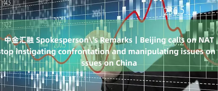 中金汇融 Spokesperson's Remarks｜Beijing calls on NATO to stop instigating confrontation and manipulating issues on China