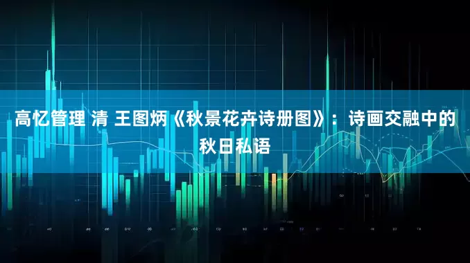 高忆管理 清 王图炳《秋景花卉诗册图》：诗画交融中的秋日私语