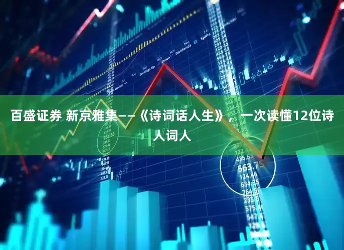 百盛证券 新京雅集——《诗词话人生》，一次读懂12位诗人词人