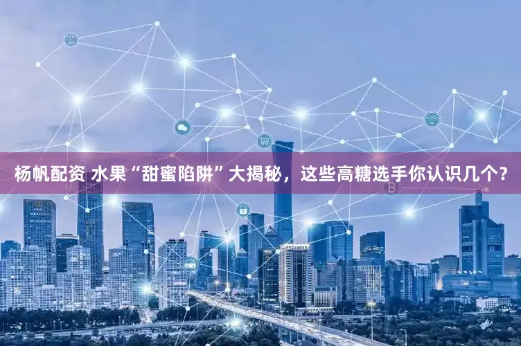 杨帆配资 水果“甜蜜陷阱”大揭秘，这些高糖选手你认识几个？