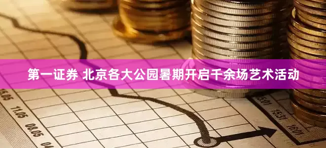第一证券 北京各大公园暑期开启千余场艺术活动