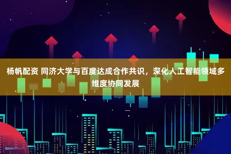 杨帆配资 同济大学与百度达成合作共识，深化人工智能领域多维度协同发展