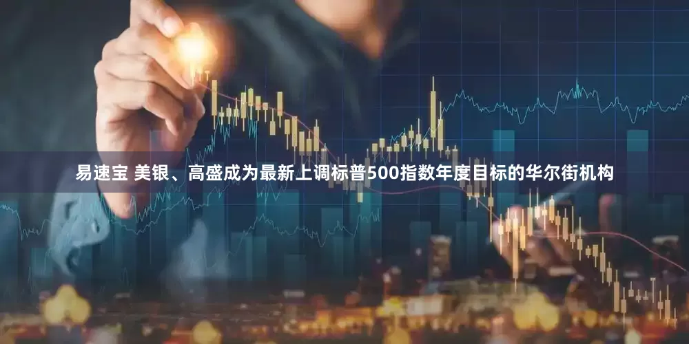 易速宝 美银、高盛成为最新上调标普500指数年度目标的华尔街机构
