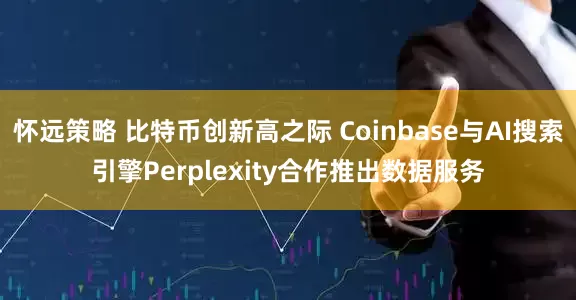 怀远策略 比特币创新高之际 Coinbase与AI搜索引擎Perplexity合作推出数据服务