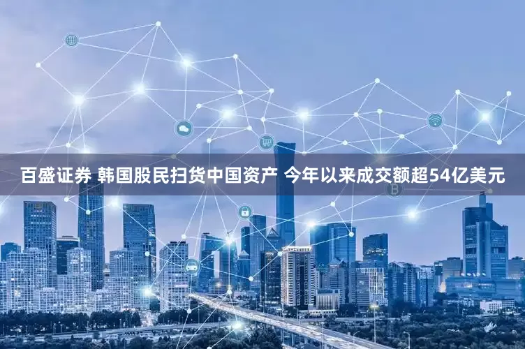 百盛证券 韩国股民扫货中国资产 今年以来成交额超54亿美元