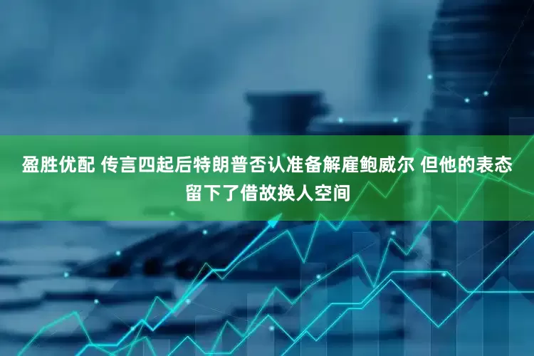 盈胜优配 传言四起后特朗普否认准备解雇鲍威尔 但他的表态留下了借故换人空间