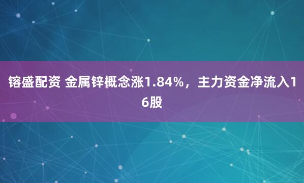 镕盛配资 金属锌概念涨1.84%，主力资金净流入16股
