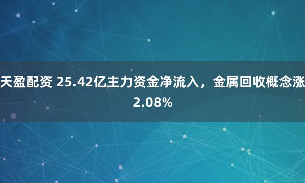 天盈配资 25.42亿主力资金净流入，金属回收概念涨2.08%