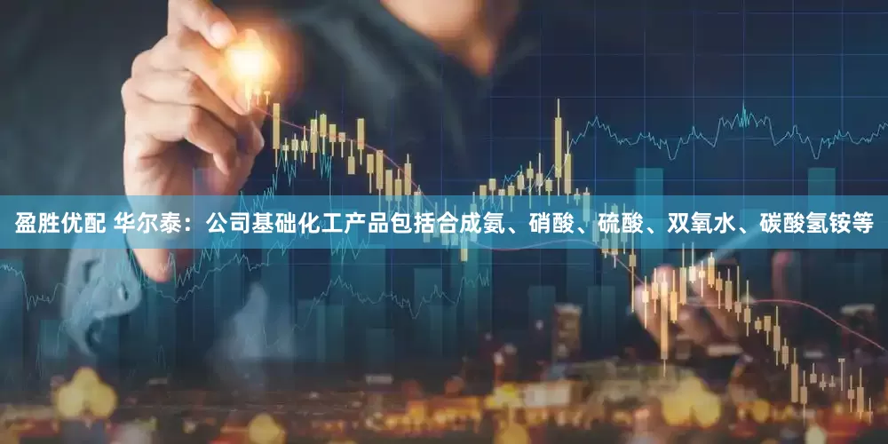 盈胜优配 华尔泰：公司基础化工产品包括合成氨、硝酸、硫酸、双氧水、碳酸氢铵等