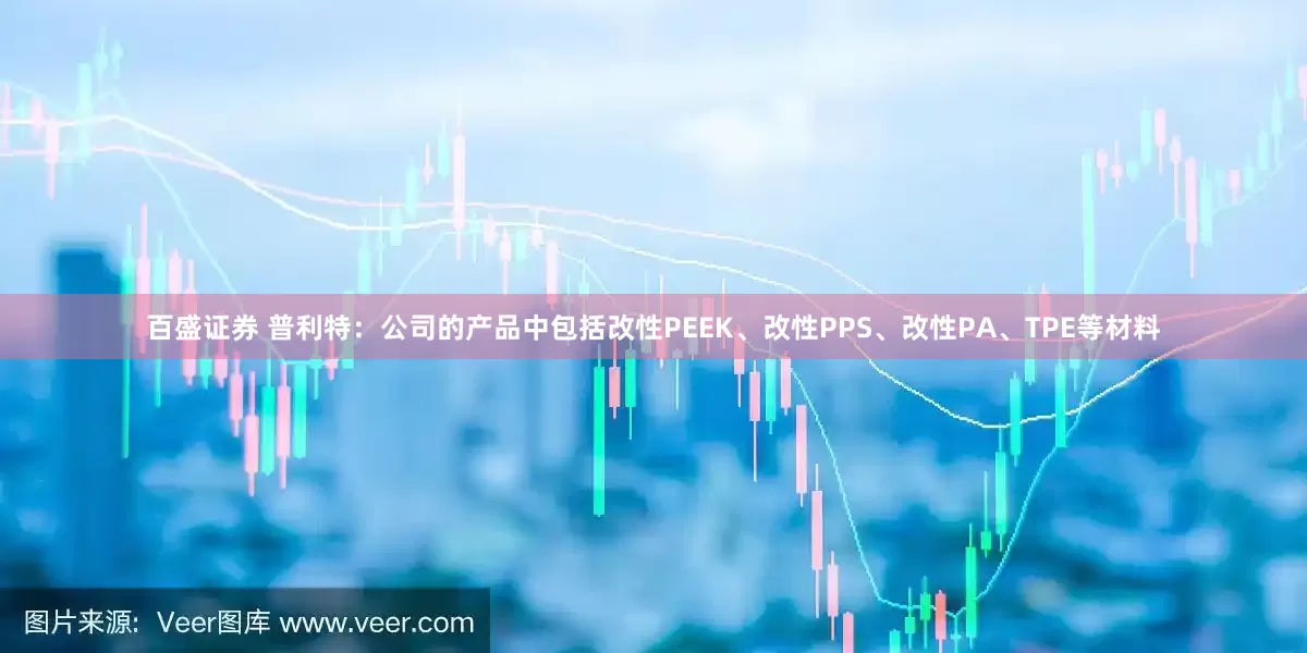 百盛证券 普利特：公司的产品中包括改性PEEK、改性PPS、改性PA、TPE等材料