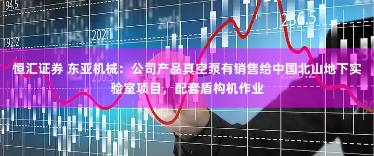 恒汇证券 东亚机械：公司产品真空泵有销售给中国北山地下实验室项目，配套盾构机作业