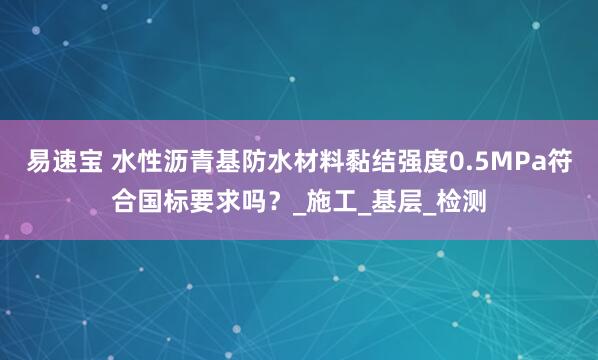 易速宝 水性沥青基防水材料黏结强度0.5MPa符合国标要求吗？_施工_基层_检测