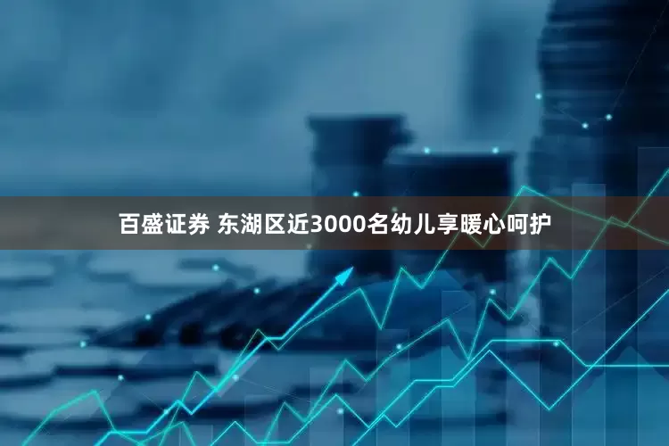 百盛证券 东湖区近3000名幼儿享暖心呵护