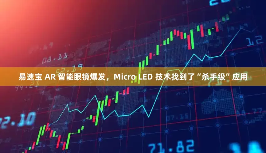易速宝 AR 智能眼镜爆发，Micro LED 技术找到了“杀手级”应用